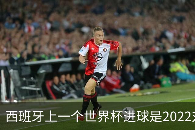 西班牙上一个世界杯进球是2022对日本 距今49射2500传